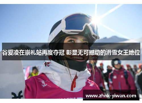 谷爱凌在崇礼站再度夺冠 彰显无可撼动的滑雪女王地位