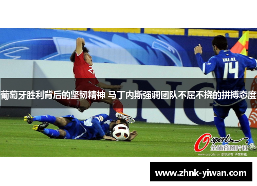 葡萄牙胜利背后的坚韧精神 马丁内斯强调团队不屈不挠的拼搏态度
