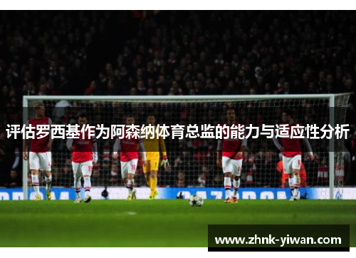 评估罗西基作为阿森纳体育总监的能力与适应性分析