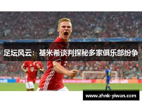 足坛风云：基米希谈判探秘多家俱乐部纷争