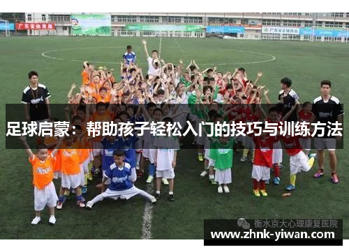 足球启蒙：帮助孩子轻松入门的技巧与训练方法