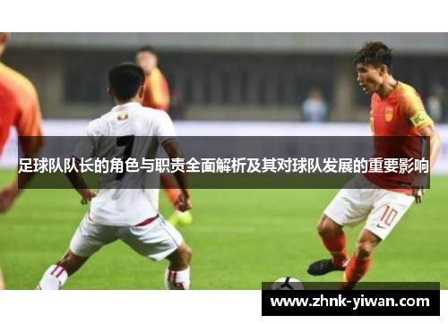 足球队队长的角色与职责全面解析及其对球队发展的重要影响