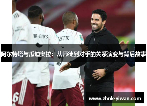 阿尔特塔与瓜迪奥拉：从师徒到对手的关系演变与背后故事