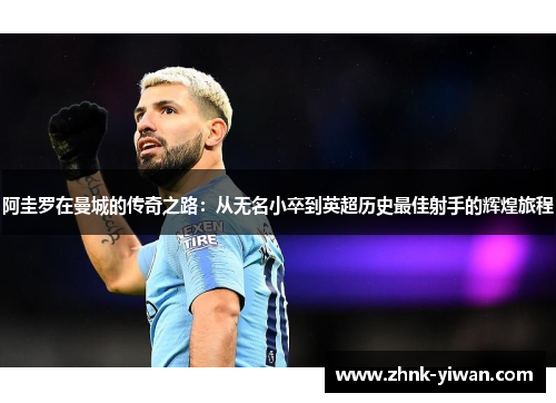 阿圭罗在曼城的传奇之路：从无名小卒到英超历史最佳射手的辉煌旅程