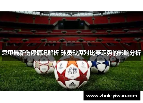 意甲最新伤停情况解析 球员缺席对比赛走势的影响分析