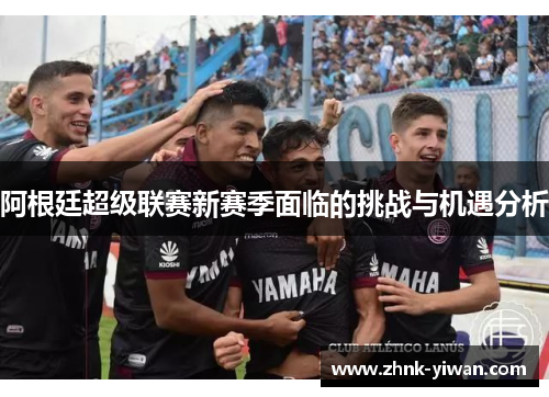 阿根廷超级联赛新赛季面临的挑战与机遇分析