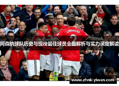 阿森纳球队历史与现役最佳球员全面解析与实力深度解读