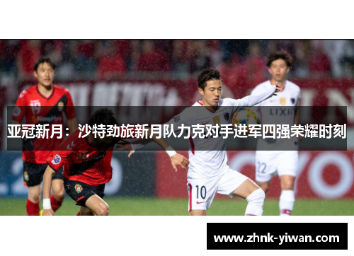 亚冠新月：沙特劲旅新月队力克对手进军四强荣耀时刻
