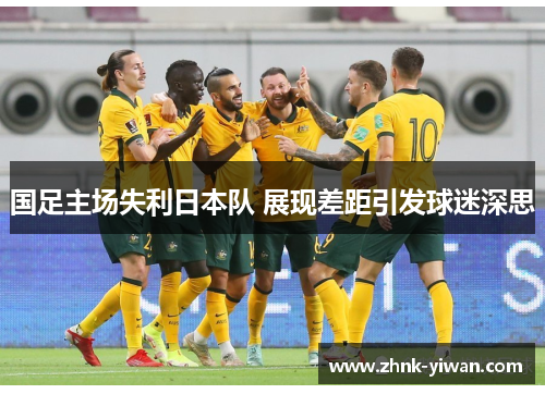 国足主场失利日本队 展现差距引发球迷深思