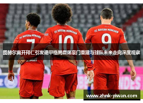 图赫尔离开拜仁引发德甲格局震荡豪门重建与球队未来走向深度观察