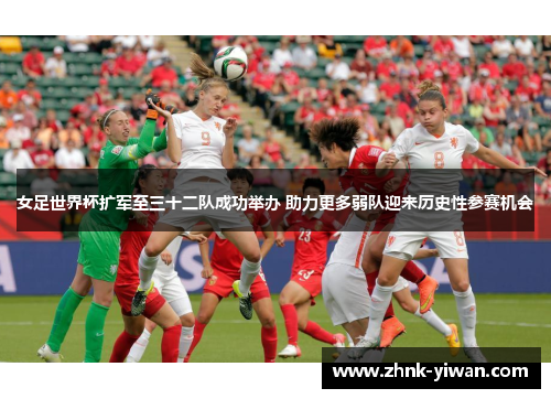 女足世界杯扩军至三十二队成功举办 助力更多弱队迎来历史性参赛机会