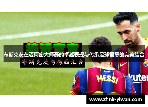 布斯克茨在迈阿密大师赛的卓越表现与传承足球智慧的完美结合