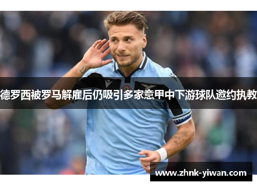 德罗西被罗马解雇后仍吸引多家意甲中下游球队邀约执教