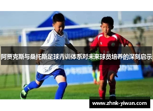 阿贾克斯与桑托斯足球青训体系对未来球员培养的深刻启示