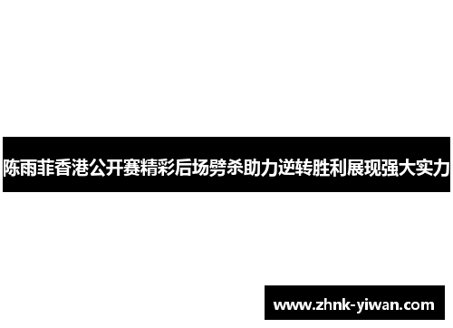 陈雨菲香港公开赛精彩后场劈杀助力逆转胜利展现强大实力