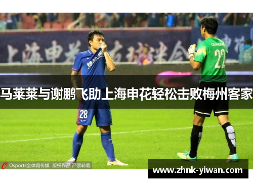 马莱莱与谢鹏飞助上海申花轻松击败梅州客家