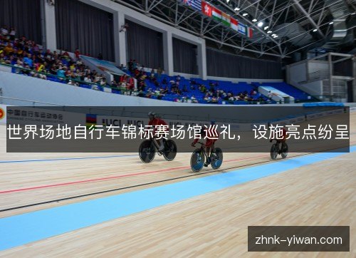 世界场地自行车锦标赛场馆巡礼，设施亮点纷呈